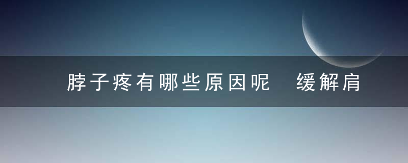 脖子疼有哪些原因呢 缓解肩颈疼痛有哪些方法